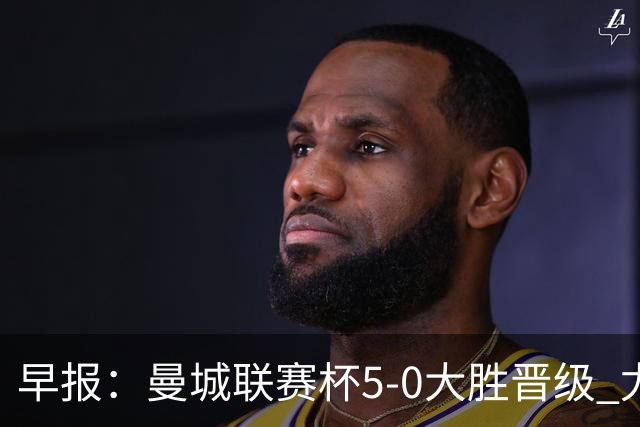 早报：曼城联赛杯5-0大胜晋级 尤文欧联杯5-0开门红